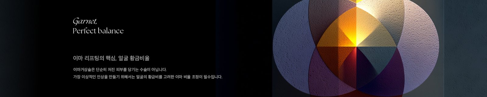 Garnet, Perfect balance
이마 리프팅의 핵심, 얼굴 황금비율
이마거상술은 단순히 처진 피부를 당기는 수술이 아닙니다.
가장 이상적인 인상을 만들기 위해서는