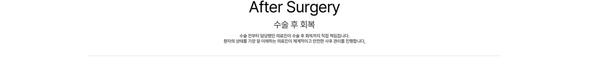 After Surgery 수술 후 회복 수술 전부터 담당했던 의료진이 수술 후 회복까지 직접 책임집니다. 환자의 상태를 가장 잘 이해하는 의료진이 체계적이고 안전한 사후 관리를 진행합니다,