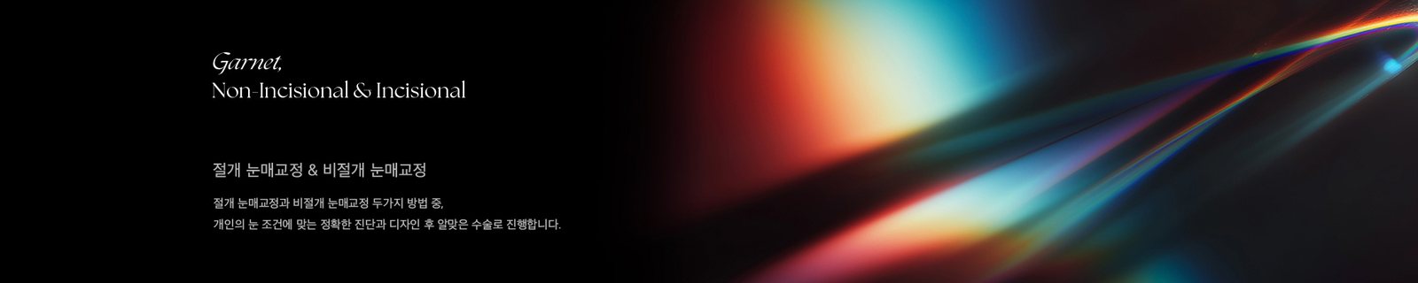 Garnet, Non-Incisional & Incisional 절개 눈매교정 & 비절개 눈매교정  절개 눈매교정과 비절개 눈매교정 두가지 방법 중, 개인의 눈 조건에 맞는 정확한 진단과 디자인 후 알맞은 수술로 진